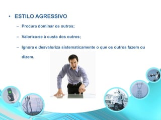 • ESTILO AGRESSIVO
– Procura dominar os outros;
– Valoriza-se à custa dos outros;
– Ignora e desvaloriza sistematicamente o que os outros fazem ou
dizem.
 