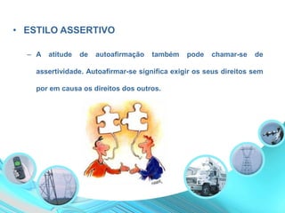 • ESTILO ASSERTIVO
– A atitude de autoafirmação também pode chamar-se de
assertividade. Autoafirmar-se significa exigir os seus direitos sem
por em causa os direitos dos outros.
 