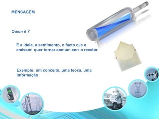 MENSAGEM
É a ideia, o sentimento, o facto que o
emissor quer tornar comum com o recetor
Exemplo: um conceito, uma teoria, uma
informação
Quem é ?
 