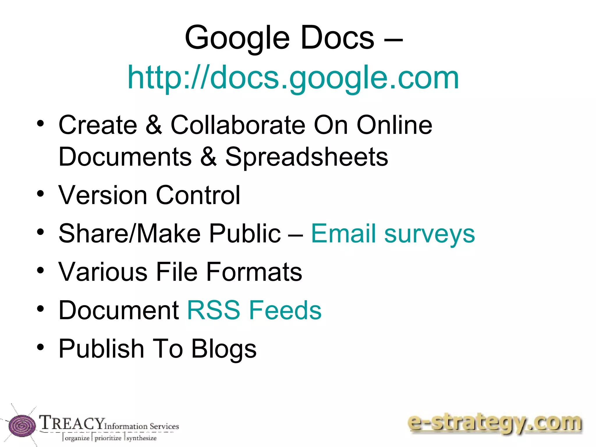 Google Docs –  http://docs.google.com   Create & Collaborate On Online Documents & Spreadsheets Version Control Share/Make Public –  Email surveys Various File Formats  Document  RSS Feeds Publish To Blogs 