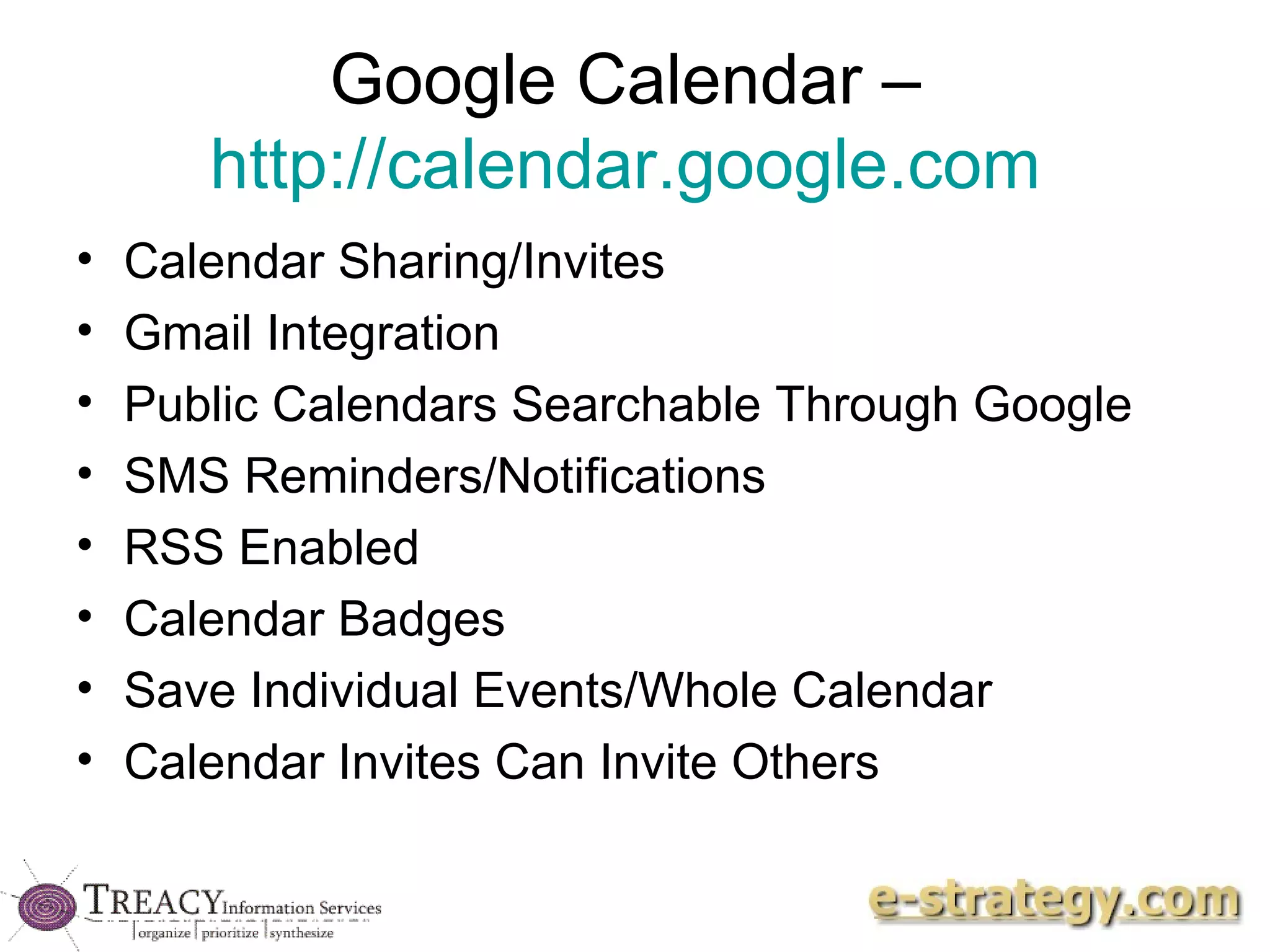 Google Calendar –  http://calendar.google.com   Calendar Sharing/Invites Gmail Integration Public Calendars Searchable Through Google SMS Reminders/Notifications RSS Enabled Calendar Badges Save Individual Events/Whole Calendar Calendar Invites Can Invite Others 