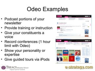 Odeo Examples Podcast portions of your newsletter Provide training or instruction Give your constituents a voice Record conferences (1 hour limit with Odeo) Show your personality or expertise Give guided tours via iPods 