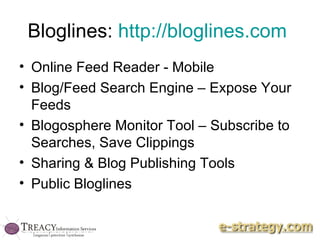 Bloglines:  http://bloglines.com   Online Feed Reader - Mobile Blog/Feed Search Engine – Expose Your Feeds Blogosphere Monitor Tool – Subscribe to Searches, Save Clippings Sharing & Blog Publishing Tools Public Bloglines 