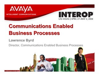 Communications Enabled
       Business Processes
       Lawrence Byrd
       Director, Communications Enabled Business Processes




© 2008 Avaya Inc. All rights reserved.
 