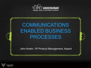 COMMUNICATIONS
ENABLED BUSINESS
PROCESSES
John Amein, VP Product Management, Aspect
 
