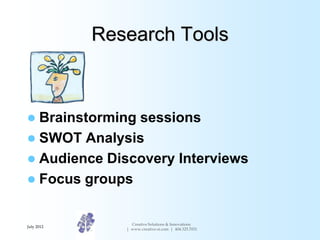 Research Tools



 Brainstorming sessions
 SWOT Analysis
 Audience Discovery Interviews
 Focus groups


              ...