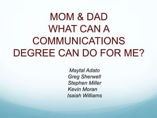 MOM & DAD
WHAT CAN A
COMMUNICATIONS
DEGREE CAN DO FOR ME?
Maytal Adato
Greg Sherwell
Stephen Miller
Kevin Moran
Isaiah Williams
 