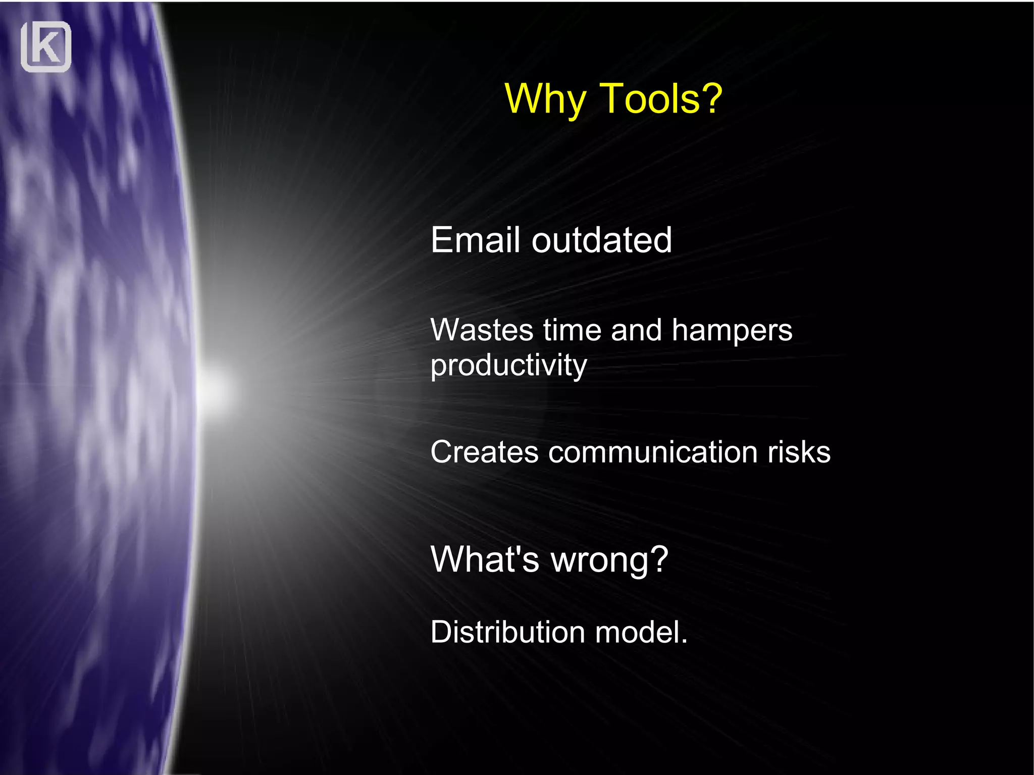 Why Tools?
Email outdated
Wastes time and hampers
productivity
Creates communication risks

What's wrong?
Distribution model.

 