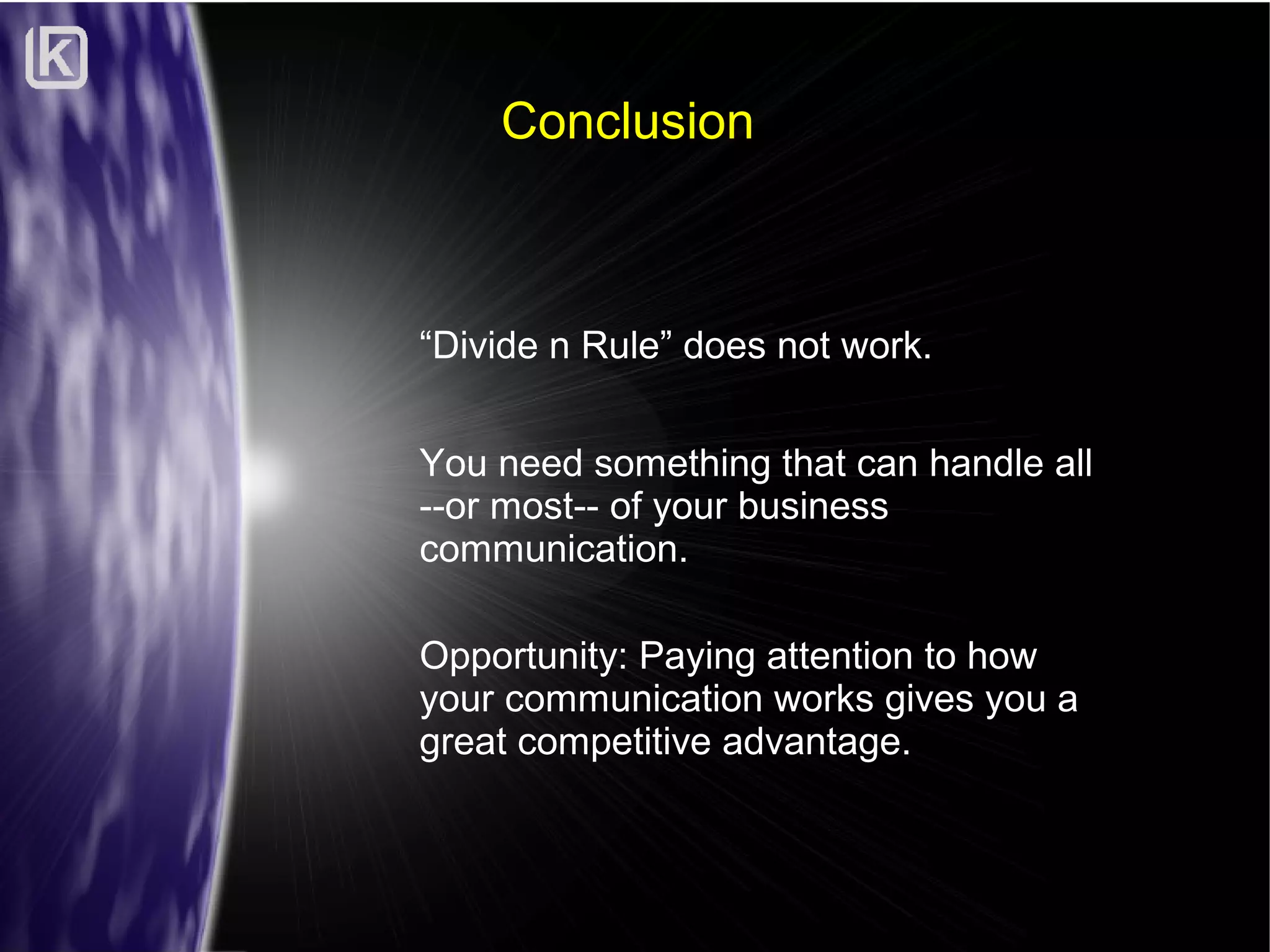 Conclusion

“Divide n Rule” does not work.
You need something that can handle all
--or most-- of your business
communication.
Opportunity: Paying attention to how
your communication works gives you a
great competitive advantage.

 