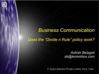 Business Communication
Does the “Divide n Rule” policy work?
Ashish Belagali

© Acism Software Private Limited, Pune, India

 