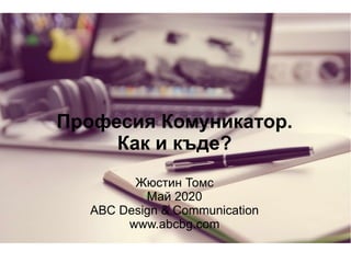 Професия Комуникатор.
Как и къде?
Жюстин Томс
Май 2020
ABC Design & Communication
www.abcbg.com
 