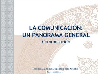 LA COMUNICACIÓN:
UN PANORAMA GENERAL
Comunicación
Instituto Nacional Demócrata para Asuntos
Internacionales
 