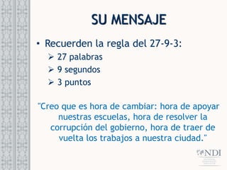 SU MENSAJE
• Recuerden la regla del 27-9-3:
 27 palabras
 9 segundos
 3 puntos
"Creo que es hora de cambiar: hora de apoyar
nuestras escuelas, hora de resolver la
corrupción del gobierno, hora de traer de
vuelta los trabajos a nuestra ciudad."
 