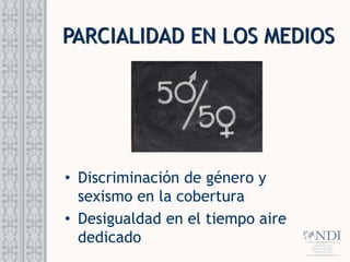 PARCIALIDAD EN LOS MEDIOS
• Discriminación de género y
sexismo en la cobertura
• Desigualdad en el tiempo aire
dedicado
 