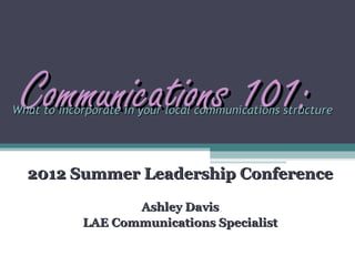 Communications 101:
What to incorporate in your local communications structure




  2012 Summer Leadership Conference

                   Ashley Davis
            LAE Communications Specialist
 