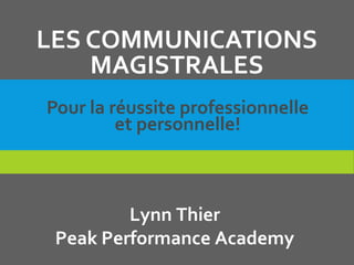 LES COMMUNICATIONS
MAGISTRALES
Pour la réussite professionnelle
et personnelle!
Lynn Thier
Peak Performance Academy
 