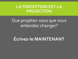 LA PERCEPTION EST LA
PROJECTION
Que projetez-vous que vous
entendez changer?
Écrivez-le MAINTENANT
 