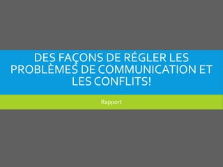 DES FAÇONS DE RÉGLER LES
PROBLÈMES DE COMMUNICATION ET
LES CONFLITS!
Rapport
 
