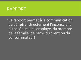 RAPPORT
Le rapport permet à la communication
de pénétrer directement l’inconscient
du collègue, de l’employé, du membre
de la famille, de l’ami, du client ou du
consommateur!
 