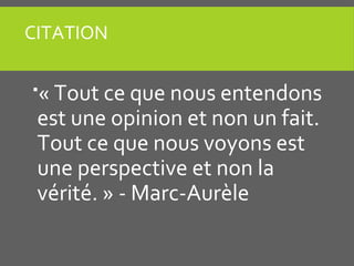 CITATION
« Tout ce que nous entendons
est une opinion et non un fait.
Tout ce que nous voyons est
une perspective et non la
vérité. » - Marc-Aurèle
 