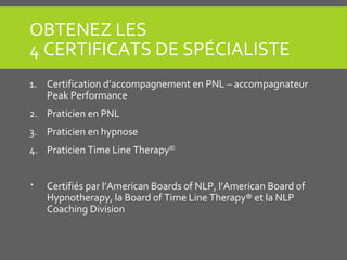 OBTENEZ LES
4 CERTIFICATS DE SPÉCIALISTE
1. Certification d’accompagnement en PNL – accompagnateur
Peak Performance
2. Pra...