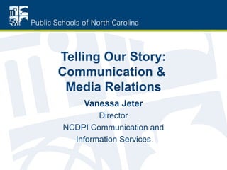 Telling Our Story:
Communication &
 Media Relations
    Vanessa Jeter
        Director
NCDPI Communication and
  Information Services
 