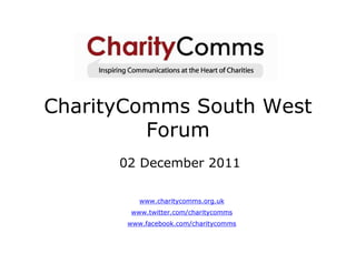 CharityComms South West
         Forum
      02 December 2011

          www.charitycomms.org.uk
       www.twitter.com/charitycomms
       www.facebook.com/charitycomms
 