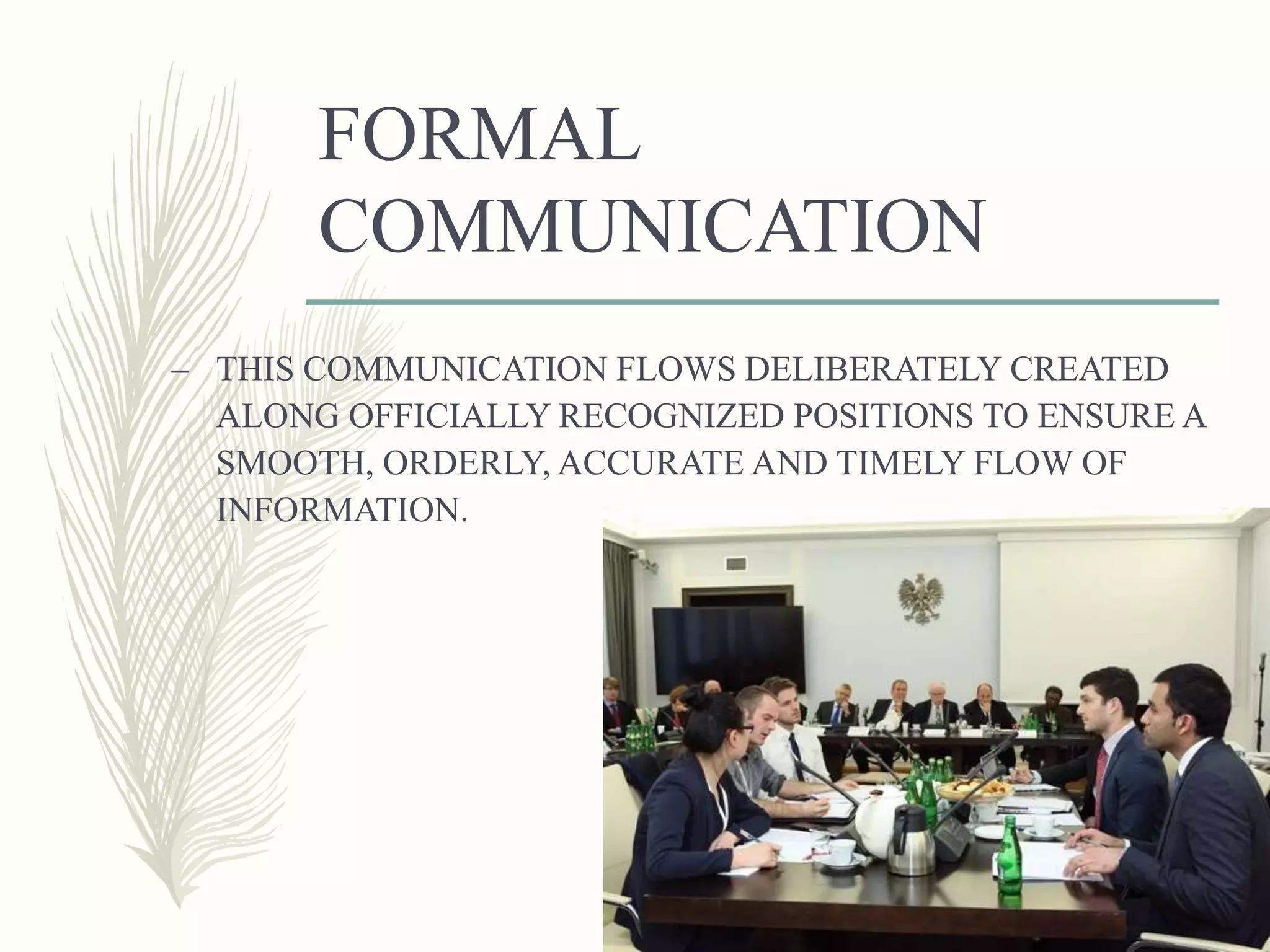 FORMAL
COMMUNICATION
– THIS COMMUNICATION FLOWS DELIBERATELY CREATED
ALONG OFFICIALLY RECOGNIZED POSITIONS TO ENSURE A
SMOOTH, ORDERLY, ACCURATE AND TIMELY FLOW OF
INFORMATION.
 