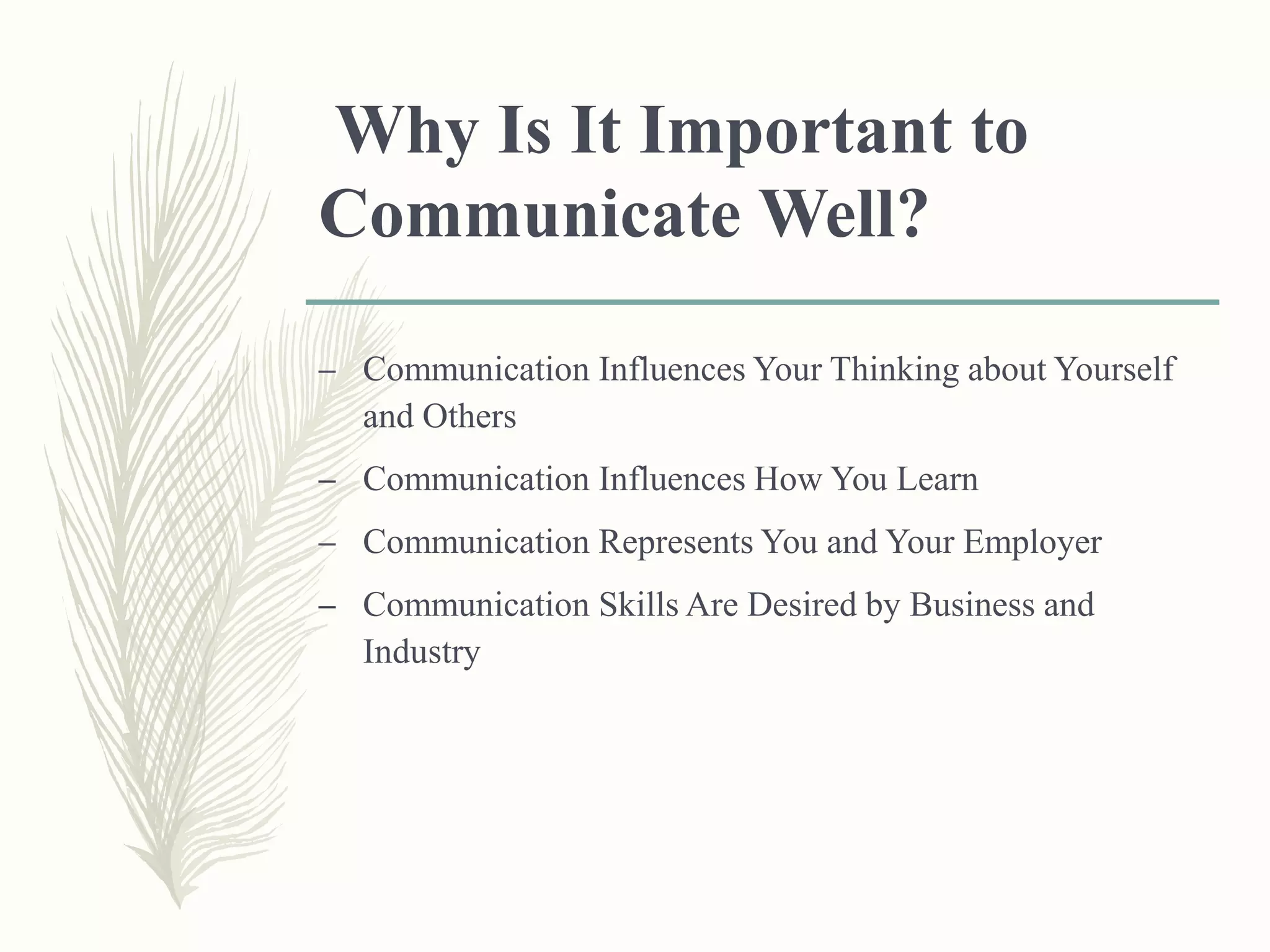 Why Is It Important to
Communicate Well?
– Communication Influences Your Thinking about Yourself
and Others
– Communication Influences How You Learn
– Communication Represents You and Your Employer
– Communication Skills Are Desired by Business and
Industry
 
