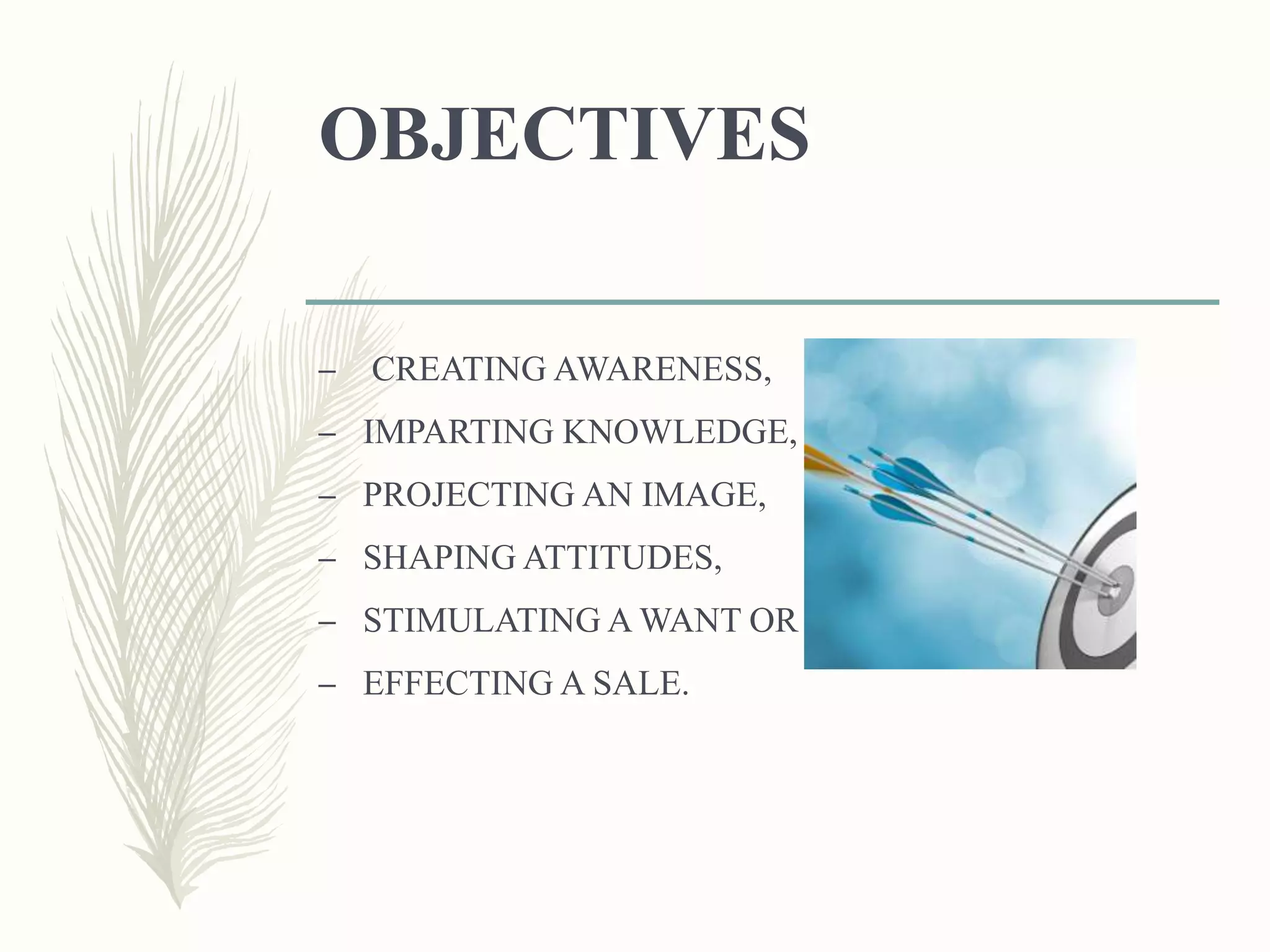OBJECTIVES
– CREATING AWARENESS,
– IMPARTING KNOWLEDGE,
– PROJECTING AN IMAGE,
– SHAPING ATTITUDES,
– STIMULATING A WANT OR DESIRE,
– EFFECTING A SALE.
 