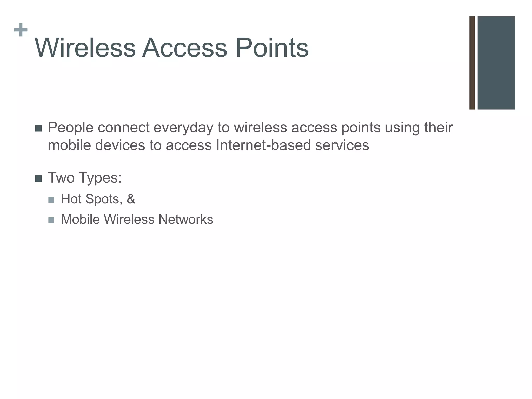 +
    Wireless Access Points

       People connect everyday to wireless access points using their
        mobile devices to access Internet-based services

       Two Types:
           Hot Spots, &
           Mobile Wireless Networks
 