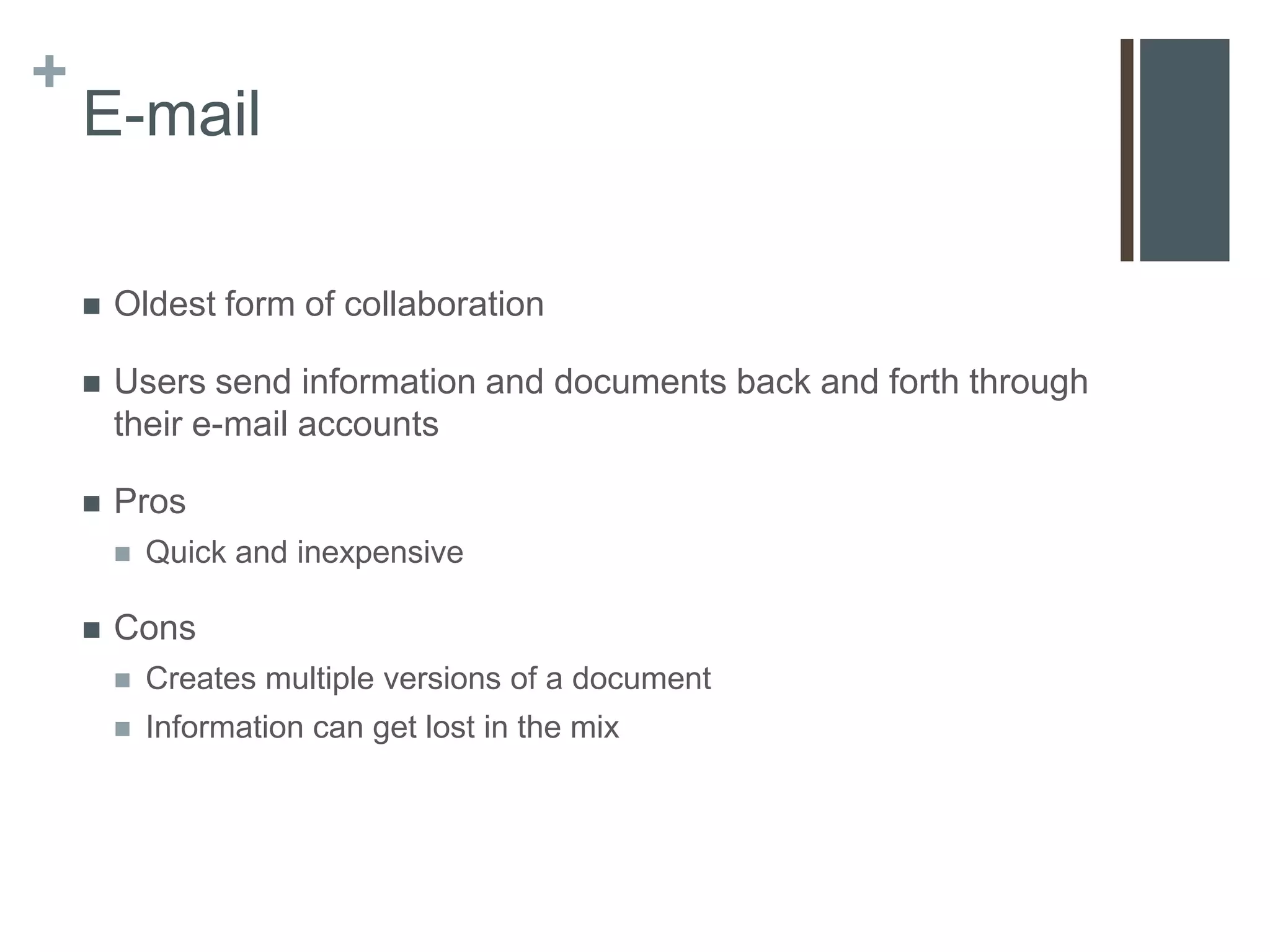 +
    E-mail

       Oldest form of collaboration

       Users send information and documents back and forth through
        their e-mail accounts

       Pros
           Quick and inexpensive

       Cons
           Creates multiple versions of a document
           Information can get lost in the mix
 