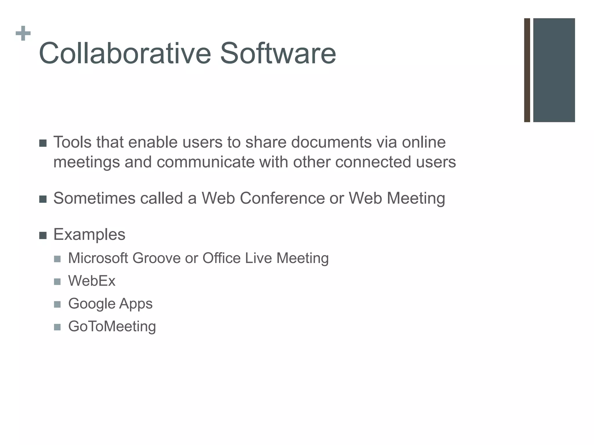 +
    Collaborative Software

       Tools that enable users to share documents via online
        meetings and communicate with other connected users

       Sometimes called a Web Conference or Web Meeting

       Examples
           Microsoft Groove or Office Live Meeting
           WebEx
           Google Apps
           GoToMeeting
 