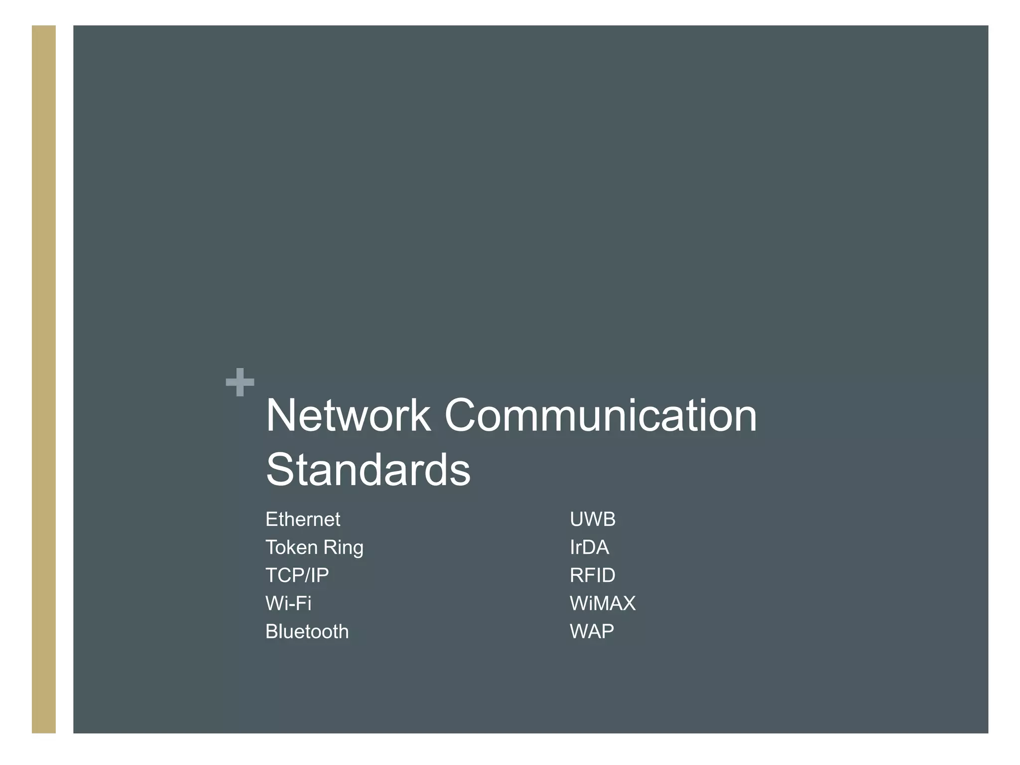 +
    Network Communication
    Standards
    Ethernet     UWB
    Token Ring   IrDA
    TCP/IP       RFID
    Wi-Fi        WiMAX
    Bluetooth    WAP
 
