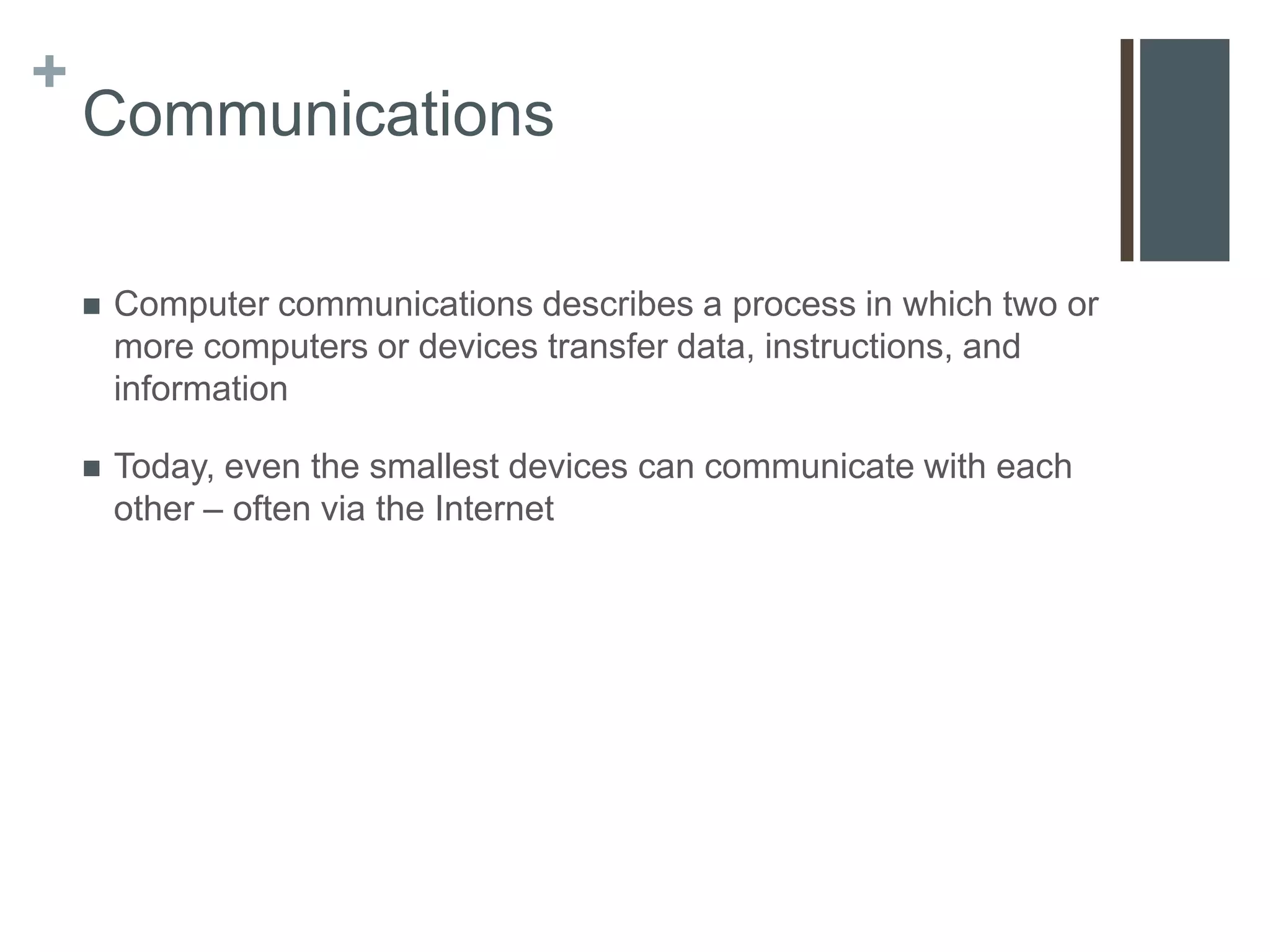 +
    Communications

       Computer communications describes a process in which two or
        more computers or devices transfer data, instructions, and
        information

       Today, even the smallest devices can communicate with each
        other – often via the Internet
 