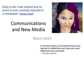 Communications
and New Media
March 2014
Early in life I had noticed that no
event is ever correctly reported in
a newspaper. George Orwell
In the long history of humankind those who
learned to collaborate and improvise most
effectively have prevailed.
~ Charles Darwin
 