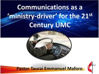 Communications as a
st
‘ministry-driver’ for the 21
Century UMC

Pastor Taurai Emmanuel Maforo

 