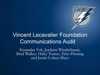 Vincent Lecavalier Foundation Communications Audit	 KasandraVok, JordannWindschauer, Brad Walker, Haley Turner, Tyler Fleming and Justin Cohen-Mayo 