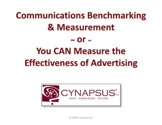 Communications Benchmarking 
Communications Benchmarking
        & Measurement
             ~ or ~
     You CAN Measure the 
  Effectiveness of Advertising
  Effectiveness of Advertising




            © 2009 Cynapsus LLC
 
