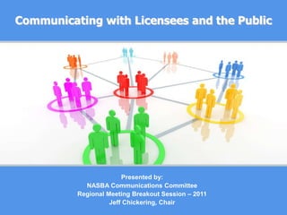 Communicating with Licensees and the Public Presented by: NASBA Communications Committee Regional Meeting Breakout Session – 2011 Jeff Chickering, Chair 