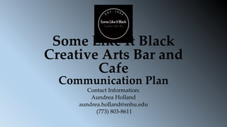 Some Like It Black
Creative Arts Bar and
Cafe
Communication Plan
Contact Information:
Aundrea Holland
aundrea.holland@snhu.edu
(773) 803-8611
 