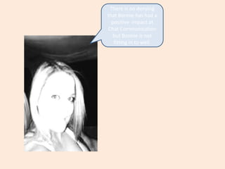 There is no denying that Bonnie has had a positive  impact at Chat Communication  but Bonnie is not fitting in to well.