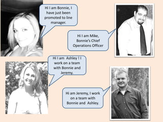 Hi I am Bonnie, I have just been promoted to line manager. Hi I am Mike, Bonnie’s Chief Operations Officer Hi I am  Ashley ! I work on a team with Bonnie and  Jeremy. Hi am Jeremy, I work on a team with Bonnie and  Ashley. 