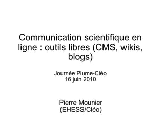 Communication scientifique en ligne : outils libres (CMS, wikis, blogs) Journée Plume-Cléo 16 juin 2010 Pierre Mounier (EHESS/Cléo) 