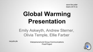 Global Warming
Presentation
Emily Askwyth, Andrew Sterner,
Olivia Temple, Ellie Farber
save the polar
bears 2k14 xo
recycle pls Interpersonal and Group Communications
Final Project
 
