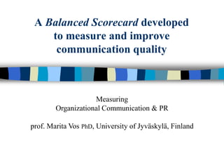 A Balanced Scorecard developed
    to measure and improve
     communication quality



                    Measuring
        Organizational Communication & PR

prof. Marita Vos PhD, University of Jyväskylä, Finland
 