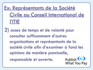 Ex: Représentants de la Société Civile au Conseil International de l’ITIE 2)  assez de temps et de volonté pour consulter suffisamment d’autres organisations et représentants de la société civile afin d’examiner à fond les opinions de manière ponctuelle, responsable et ouverte . 
