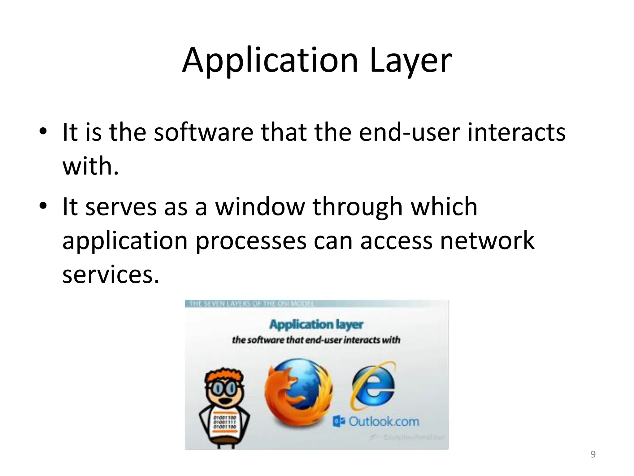 Application Layer
• It is the software that the end-user interacts
with.
• It serves as a window through which
application processes can access network
services.
9
 
