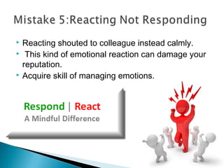  Reacting shouted to colleague instead calmly.
 This kind of emotional reaction can damage your
reputation.
 Acquire skill of managing emotions.
 