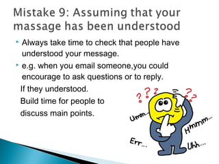  Always take time to check that people have
understood your message.
 e.g. when you email someone,you could
encourage to ask questions or to reply.
If they understood.
Build time for people to
discuss main points.
 